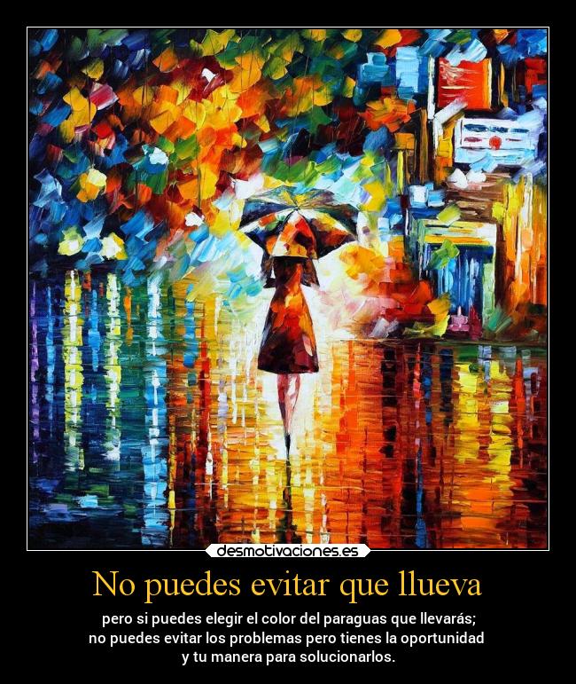 No puedes evitar que llueva - pero si puedes elegir el color del paraguas que llevarás;
no puedes evitar los problemas pero tienes la oportunidad
y tu manera para solucionarlos.