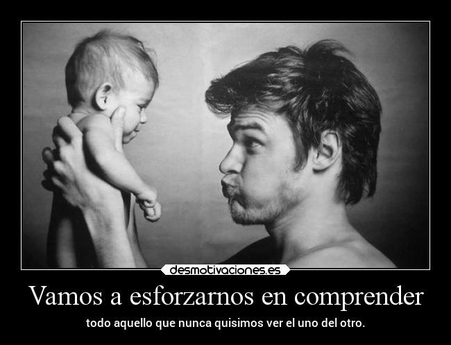 Vamos a esforzarnos en comprender - todo aquello que nunca quisimos ver el uno del otro.