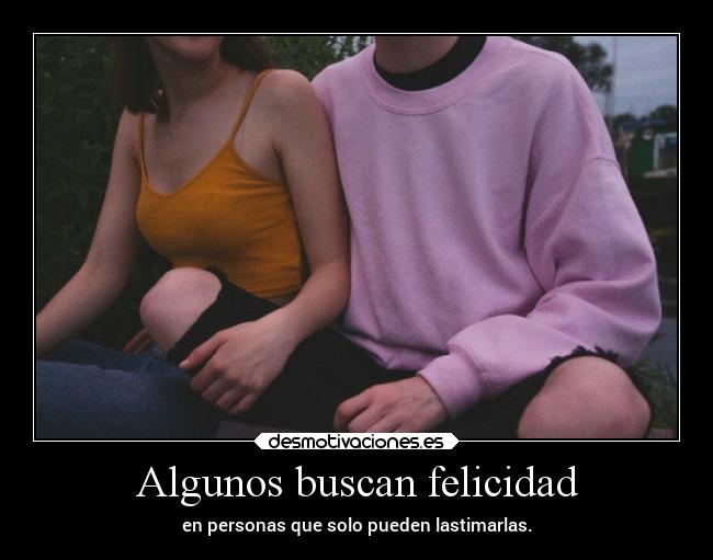 Algunos buscan felicidad - en personas que solo pueden lastimarlas.