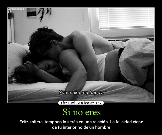 Si no eres - Feliz soltera, tampoco lo serás en una relación. La felicidad viene
de tu interior no de un hombre