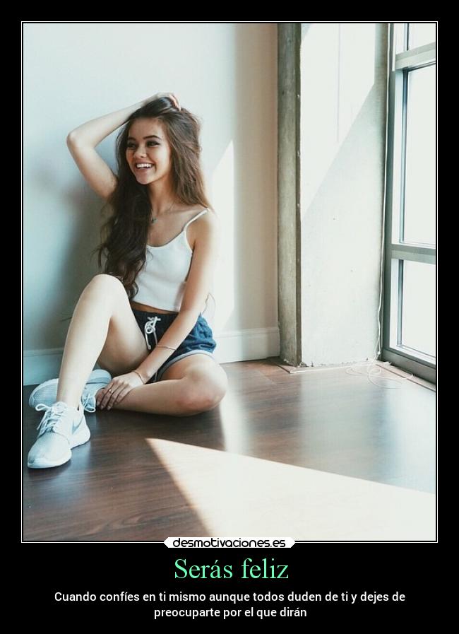 Serás feliz - Cuando confíes en ti mismo aunque todos duden de ti y dejes de
preocuparte por el que dirán