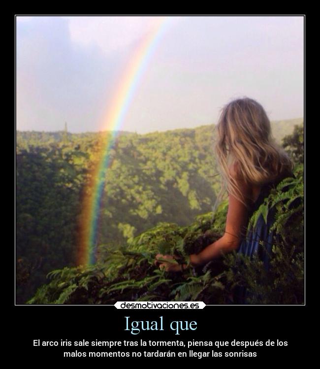 Igual que - El arco iris sale siempre tras la tormenta, piensa que después de los
malos momentos no tardarán en llegar las sonrisas