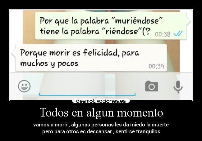 Todos en algun momento - vamos a morir , algunas personas les da miedo la muerte
pero para otros es descansar , sentirse tranquilos