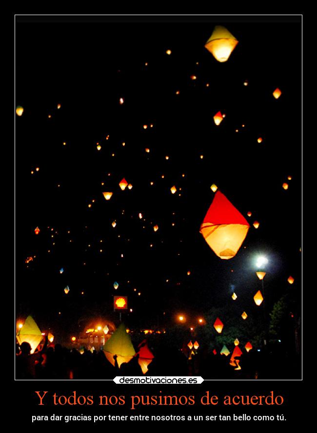 Y todos nos pusimos de acuerdo - para dar gracias por tener entre nosotros a un ser tan bello como tú.
