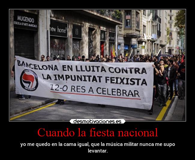 Cuando la fiesta nacional - yo me quedo en la cama igual, que la música militar nunca me supo
levantar.