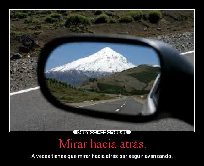 Mirar hacia atrás. - A veces tienes que mirar hacia atrás par seguir avanzando.