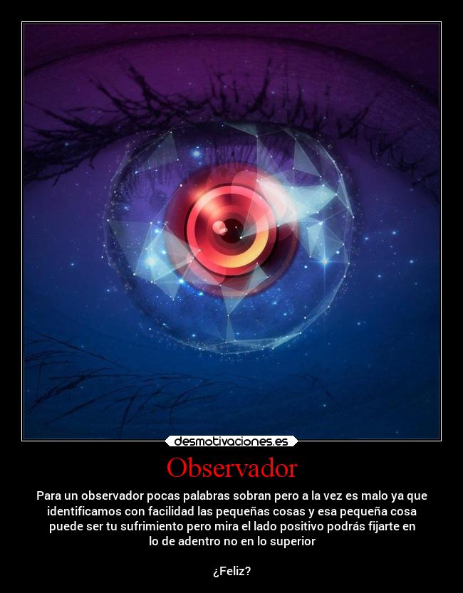 Observador - Para un observador pocas palabras sobran pero a la vez es malo ya que
identificamos con facilidad las pequeñas cosas y esa pequeña cosa
puede ser tu sufrimiento pero mira el lado positivo podrás fijarte en
lo de adentro no en lo superior
¿Feliz?