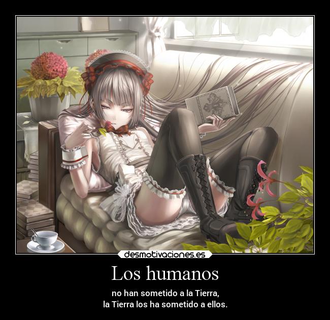 Los humanos - no han sometido a la Tierra,
la Tierra los ha sometido a ellos.