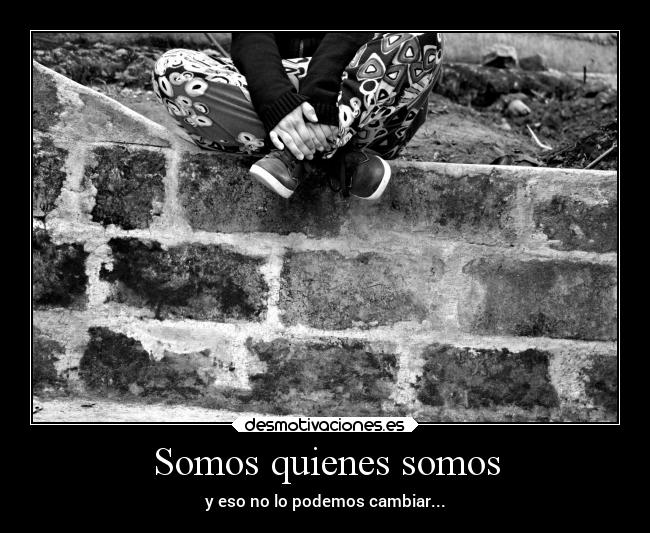 Somos quienes somos - y eso no lo podemos cambiar...