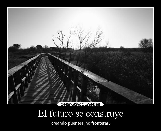 El futuro se construye - creando puentes, no fronteras.