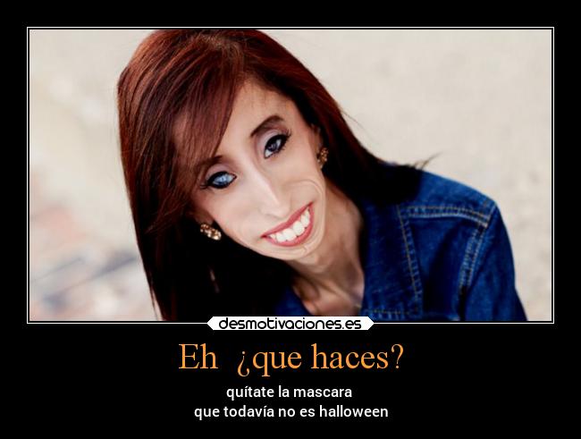 Eh ¿que haces? - quítate la mascara
que todavía no es halloween