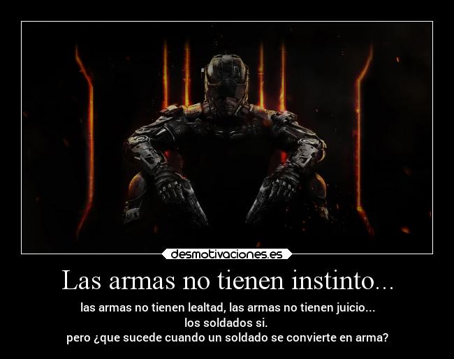 Las armas no tienen instinto... - las armas no tienen lealtad, las armas no tienen juicio...
los soldados si.
pero ¿que sucede cuando un soldado se convierte en arma?