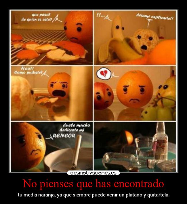 No pienses que has encontrado - tu media naranja, ya que siempre puede venir un platano y quitartela.