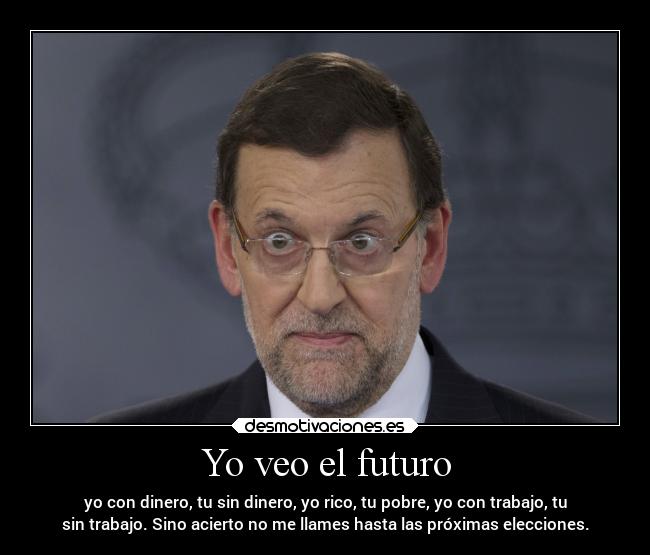 Yo veo el futuro - yo con dinero, tu sin dinero, yo rico, tu pobre, yo con trabajo, tu
sin trabajo. Sino acierto no me llames hasta las próximas elecciones.