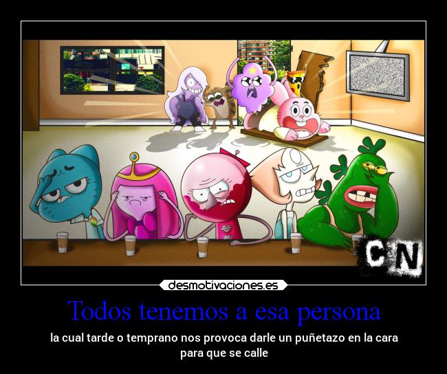 Todos tenemos a esa persona - la cual tarde o temprano nos provoca darle un puñetazo en la cara
para que se calle