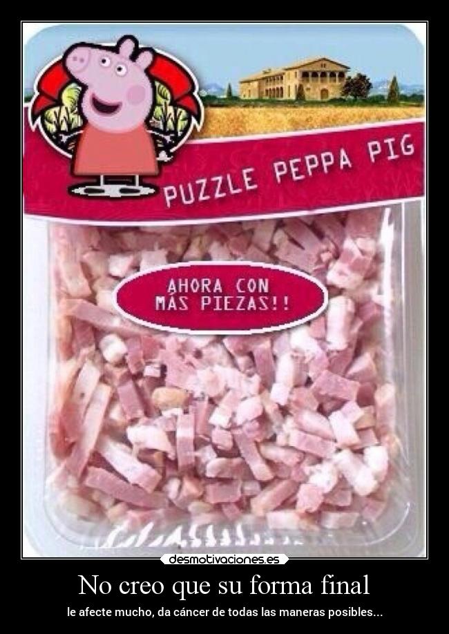 No creo que su forma final - le afecte mucho, da cáncer de todas las maneras posibles...