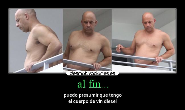 al fin... - puedo presumir que tengo
el cuerpo de vin diesel