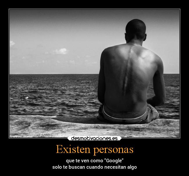 Existen personas - que te ven como Google
solo te buscan cuando necesitan algo