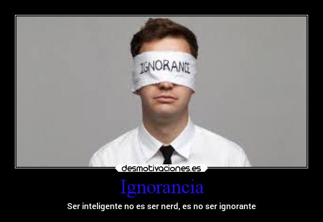 Ignorancia - Ser inteligente no es ser nerd, es no ser ignorante