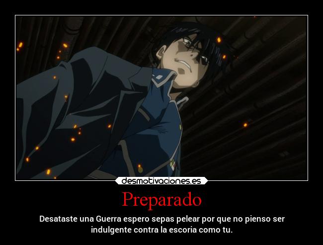 Preparado - Desataste una Guerra espero sepas pelear por que no pienso ser
indulgente contra la escoria como tu.