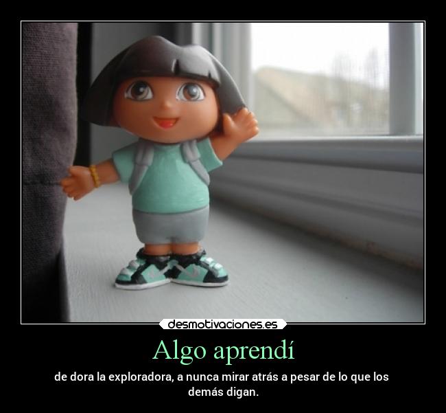 Algo aprendí - de dora la exploradora, a nunca mirar atrás a pesar de lo que los
demás digan.
