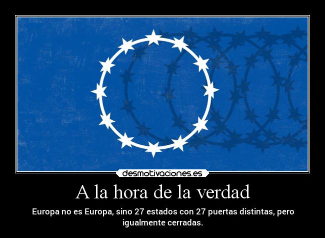 A la hora de la verdad - Europa no es Europa, sino 27 estados con 27 puertas distintas, pero
igualmente cerradas.