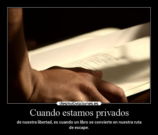Cuando estamos privados - de nuestra libertad, es cuando un libro se convierte en nuestra ruta
de escape.