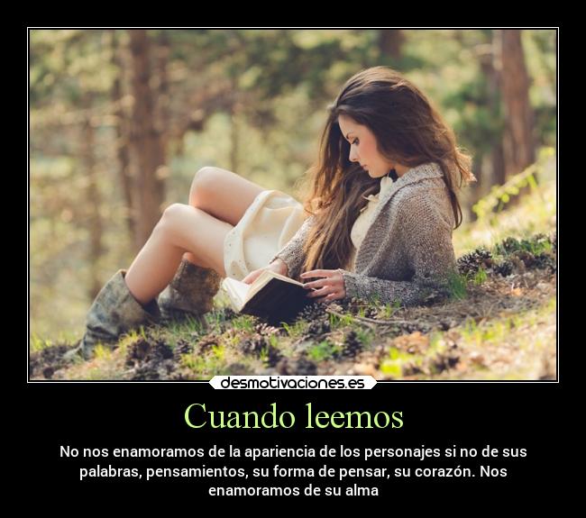 Cuando leemos - No nos enamoramos de la apariencia de los personajes si no de sus
palabras, pensamientos, su forma de pensar, su corazón. Nos
enamoramos de su alma