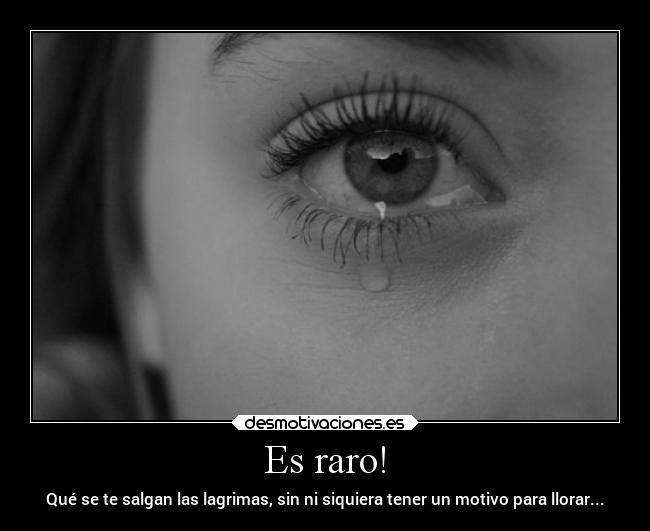 Es raro! - Qué se te salgan las lagrimas, sin ni siquiera tener un motivo para llorar...