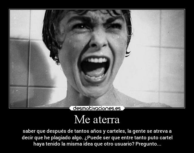 Me aterra - saber que después de tantos años y carteles, la gente se atreva a
decir que he plagiado algo. ¿Puede ser que entre tanto puto cartel
haya tenido la misma idea que otro usuario? Pregunto...
