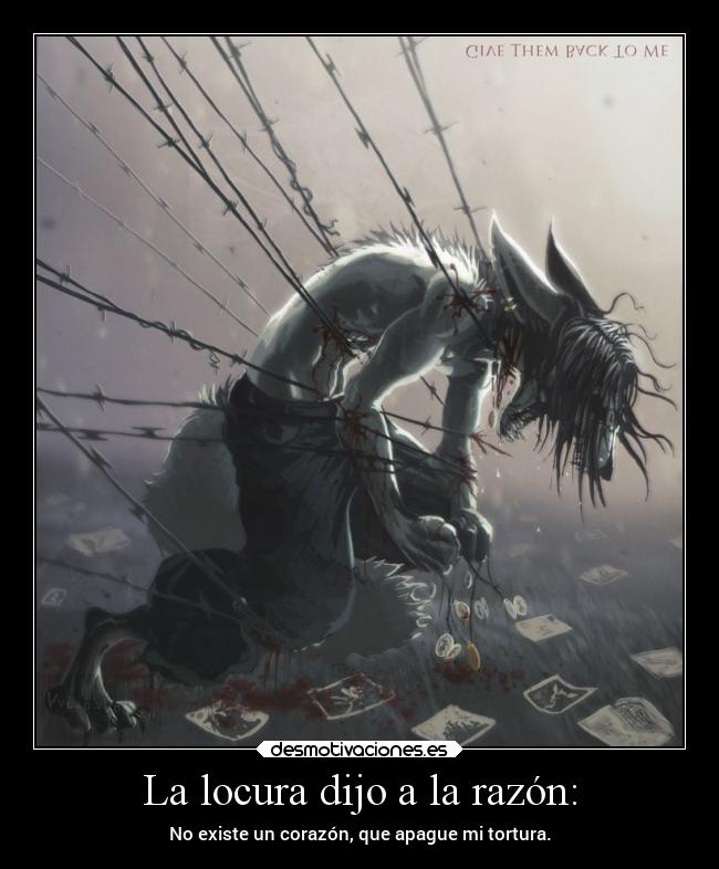 La locura dijo a la razón: - No existe un corazón, que apague mi tortura.