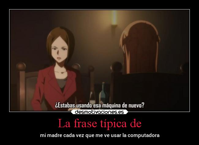 La frase típica de - mi madre cada vez que me ve usar la computadora