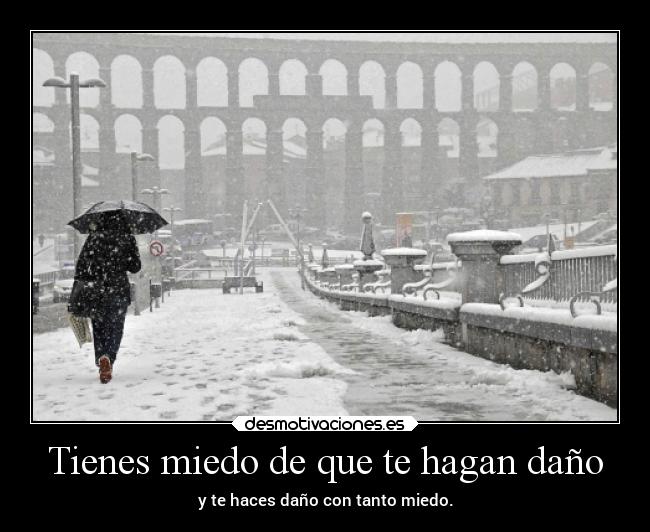 Tienes miedo de que te hagan daño - y te haces daño con tanto miedo.