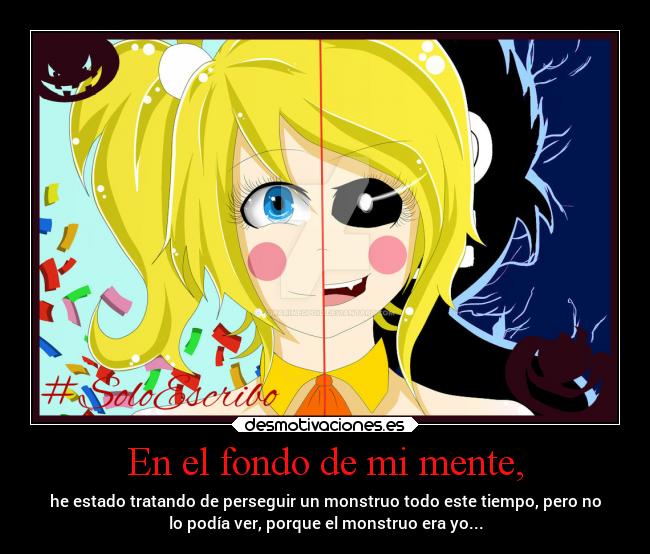 En el fondo de mi mente, - he estado tratando de perseguir un monstruo todo este tiempo, pero no
lo podía ver, porque el monstruo era yo...