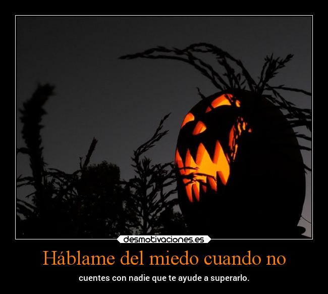Háblame del miedo cuando no - cuentes con nadie que te ayude a superarlo.