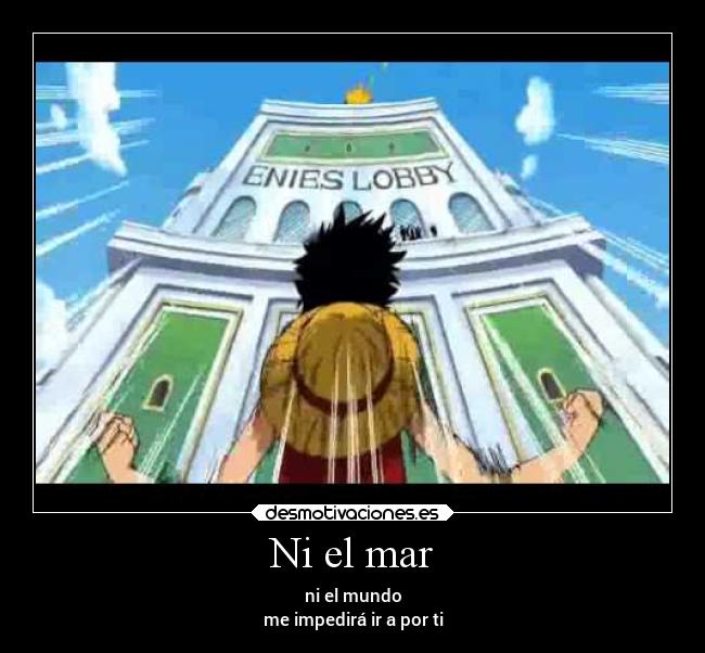 Ni el mar - ni el mundo
me impedirá ir a por ti