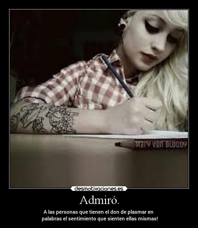 Admiró. - A las personas que tienen el don de plasmar en 
 palabras el sentimiento que sienten ellas mismas!