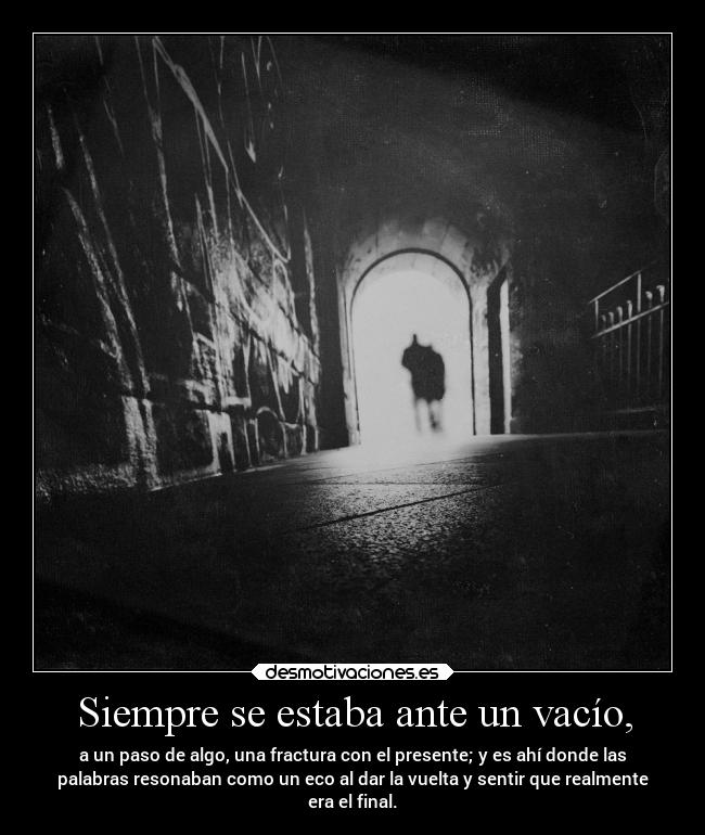 Siempre se estaba ante un vacío, -