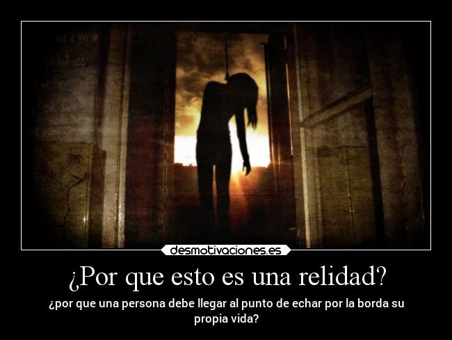 ¿Por que esto es una relidad? - ¿por que una persona debe llegar al punto de echar por la borda su
propia vida?