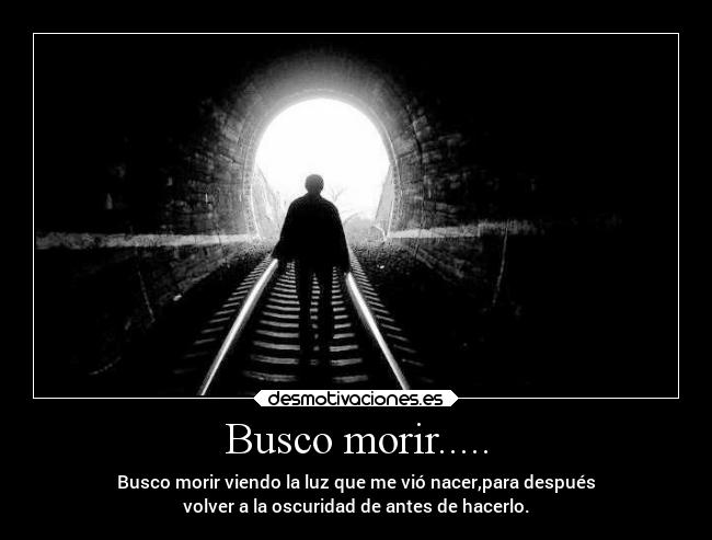 Busco morir..... - Busco morir viendo la luz que me vió nacer,para después
volver a la oscuridad de antes de hacerlo.