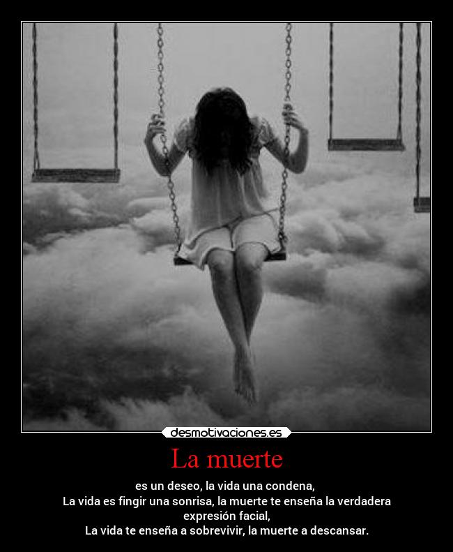 La muerte - es un deseo, la vida una condena,
La vida es fingir una sonrisa, la muerte te enseña la verdadera
expresión facial,
La vida te enseña a sobrevivir, la muerte a descansar.