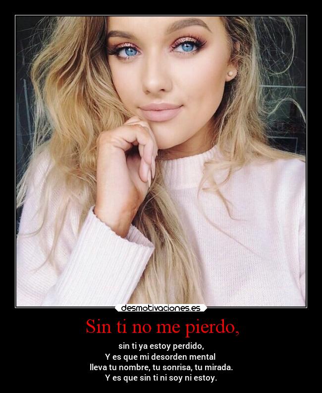 Sin ti no me pierdo, - sin ti ya estoy perdido,
Y es que mi desorden mental
lleva tu nombre, tu sonrisa, tu mirada.
Y es que sin ti ni soy ni estoy.
