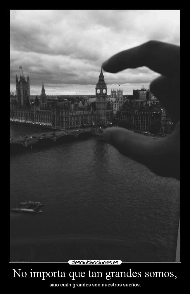 No importa que tan grandes somos, -