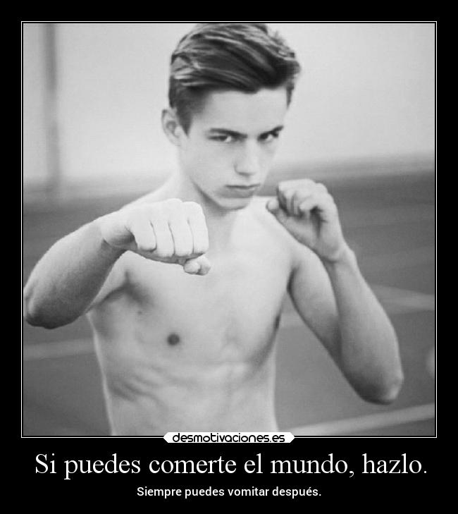 Si puedes comerte el mundo, hazlo. - Siempre puedes vomitar después.