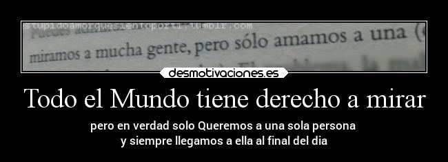 Todo el Mundo tiene derecho a mirar - pero en verdad solo Queremos a una sola persona
y siempre llegamos a ella al final del dia
