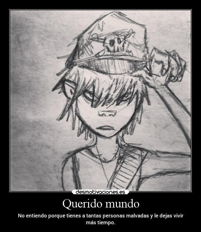 Querido mundo - No entiendo porque tienes a tantas personas malvadas y le dejas vivir
más tiempo.