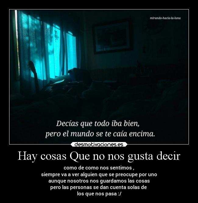 Hay cosas Que no nos gusta decir - como de como nos sentimos ,
siempre va a ver alguien que se preocupe por uno
aunque nosotros nos guardamos las cosas
pero las personas se dan cuenta solas de
los que nos pasa :/