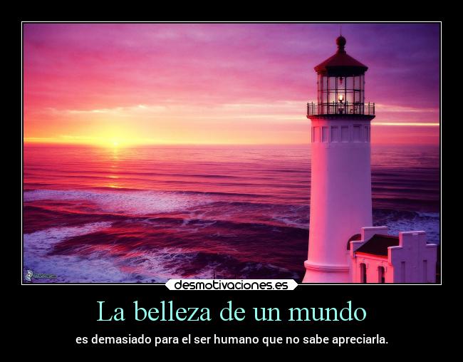 La belleza de un mundo - es demasiado para el ser humano que no sabe apreciarla.