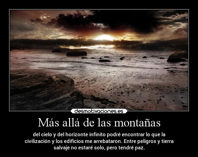 Más allá de las montañas - del cielo y del horizonte infinito podré encontrar lo que la
civilización y los edificios me arrebataron. Entre peligros y tierra
salvaje no estaré solo, pero tendré paz.