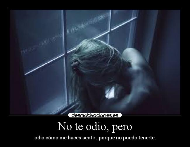 No te odio, pero - odio cómo me haces sentir , porque no puedo tenerte.